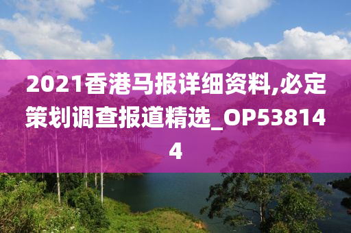 2021香港马报详细资料,必定策划调查报道精选_OP538144