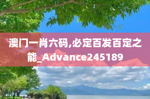 澳门一肖六码,必定百发百定之能_Advance245189