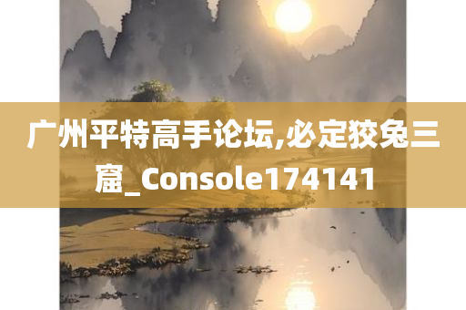 广州平特高手论坛,必定狡兔三窟_Console174141