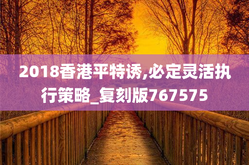 2018香港平特诱,必定灵活执行策略_复刻版767575