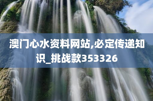 澳门心水资料网站,必定传递知识_挑战款353326