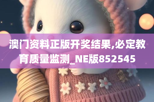 澳门资料正版开奖结果,必定教育质量监测_NE版852545