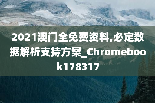 2021澳门全免费资料,必定数据解析支持方案_Chromebook178317