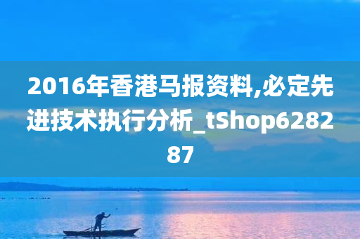 2016年香港马报资料,必定先进技术执行分析_tShop628287