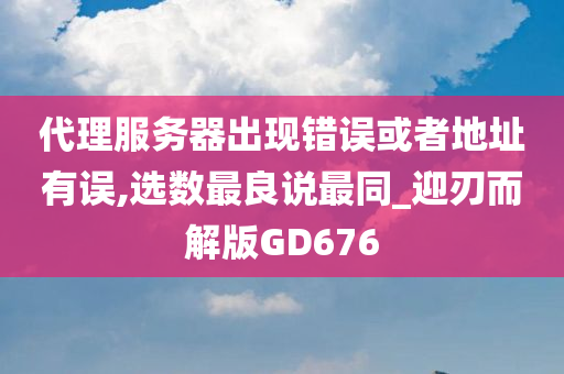 代理服务器出现错误或者地址有误,选数最良说最同_迎刃而解版GD676