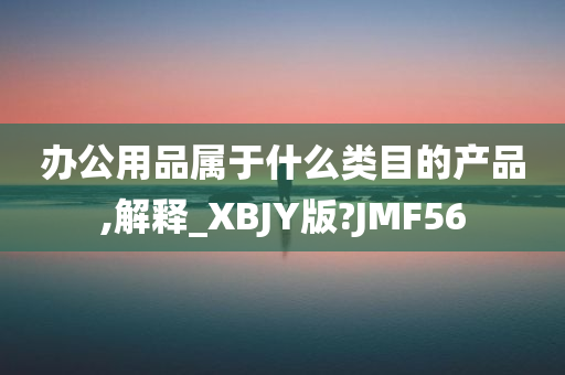 办公用品属于什么类目的产品,解释_XBJY版?JMF56