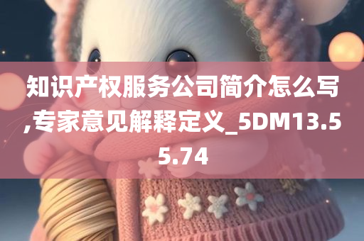 知识产权服务公司简介怎么写,专家意见解释定义_5DM13.55.74