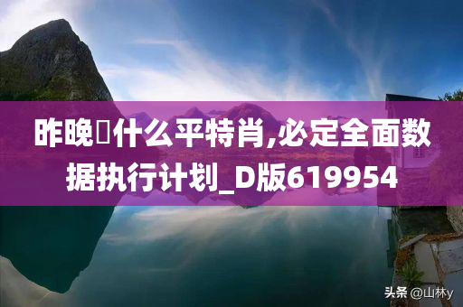 昨晚岀什么平特肖,必定全面数据执行计划_D版619954