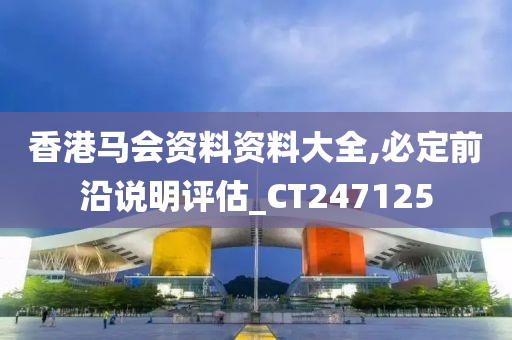 香港马会资料资料大全,必定前沿说明评估_CT247125