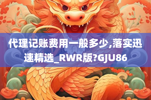 代理记账费用一般多少,落实迅速精选_RWR版?GJU86