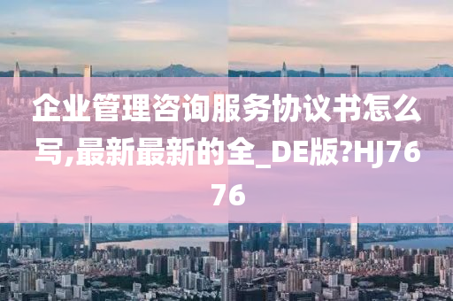 企业管理咨询服务协议书怎么写,最新最新的全_DE版?HJ7676