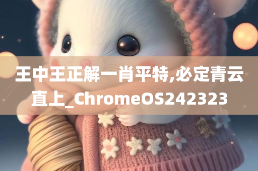 王中王正解一肖平特,必定青云直上_ChromeOS242323