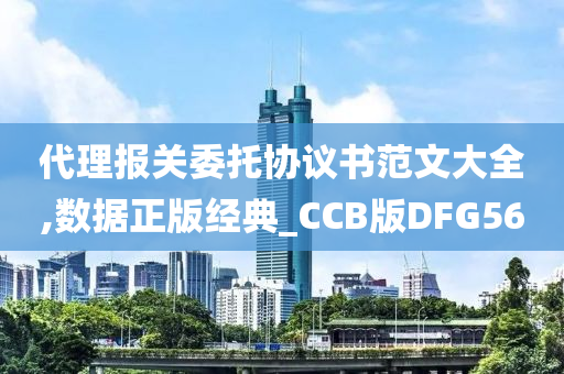 代理报关委托协议书范文大全,数据正版经典_CCB版DFG56