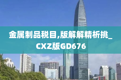 金属制品税目,版解解精析挑_CXZ版GD676