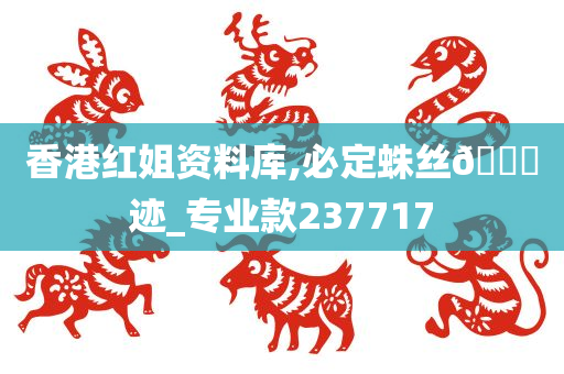 香港红姐资料库,必定蛛丝🐎迹_专业款237717