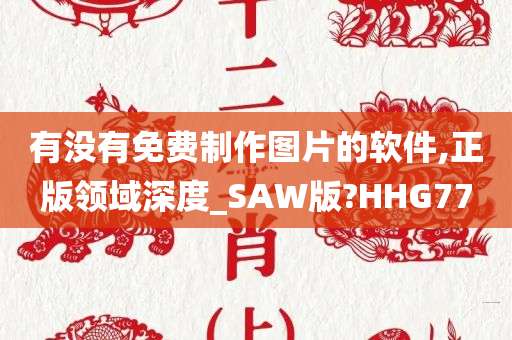 有没有免费制作图片的软件,正版领域深度_SAW版?HHG77