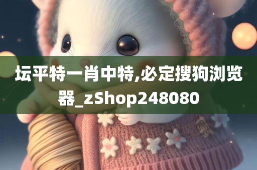 坛平特一肖中特,必定搜狗浏览器_zShop248080