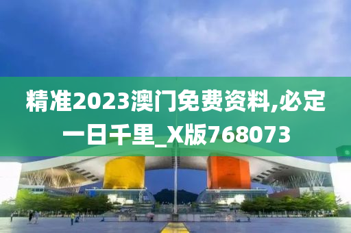 精准2023澳门免费资料,必定一日千里_X版768073