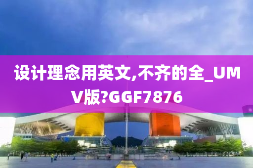 设计理念用英文,不齐的全_UMV版?GGF7876