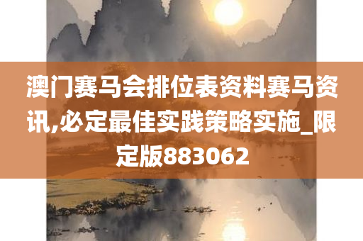 澳门赛马会排位表资料赛马资讯,必定最佳实践策略实施_限定版883062