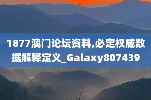 1877澳门论坛资料,必定权威数据解释定义_Galaxy807439