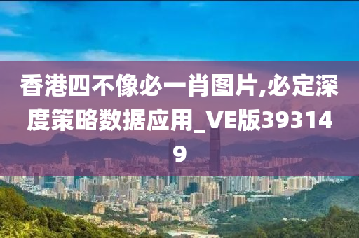 香港四不像必一肖图片,必定深度策略数据应用_VE版393149