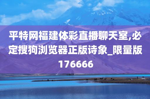 平特网福建体彩直播聊天室,必定搜狗浏览器正版诗象_限量版176666