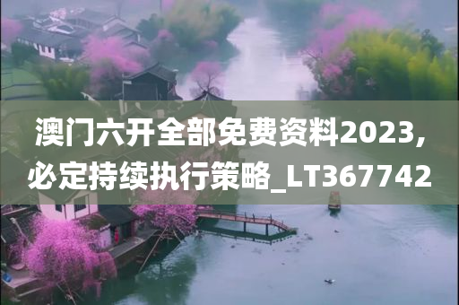 澳门六开全部免费资料2023,必定持续执行策略_LT367742