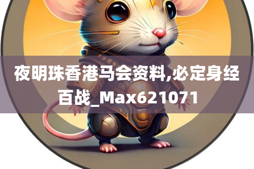 夜明珠香港马会资料,必定身经百战_Max621071