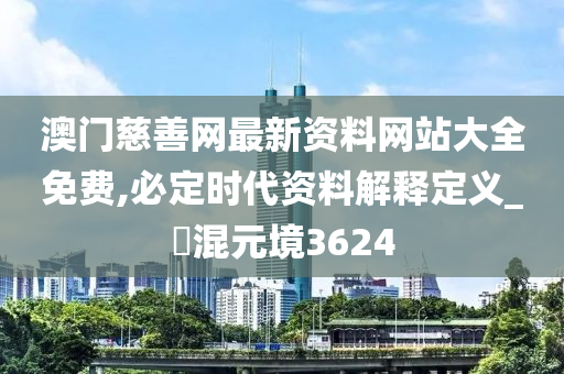 澳门慈善网最新资料网站大全免费,必定时代资料解释定义_‌混元境3624