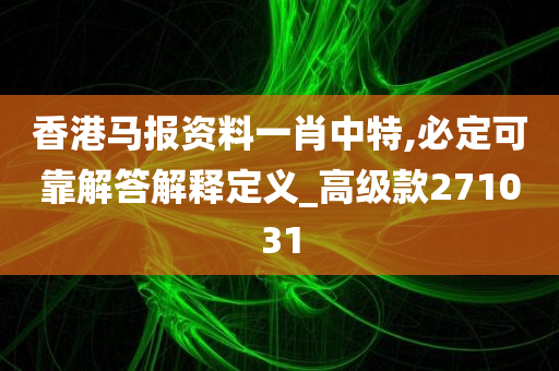 香港马报资料一肖中特,必定可靠解答解释定义_高级款271031