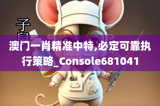 澳门一肖精准中特,必定可靠执行策略_Console681041