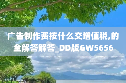 广告制作费按什么交增值税,的全解答解答_DD版GW5656