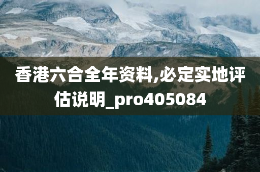 香港六合全年资料,必定实地评估说明_pro405084