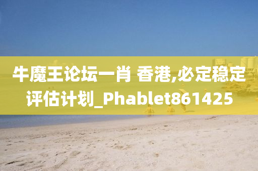 牛魔王论坛一肖 香港,必定稳定评估计划_Phablet861425