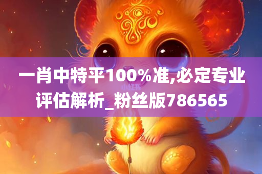 一肖中特平100%准,必定专业评估解析_粉丝版786565