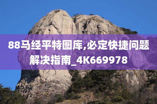 88马经平特图库,必定快捷问题解决指南_4K669978