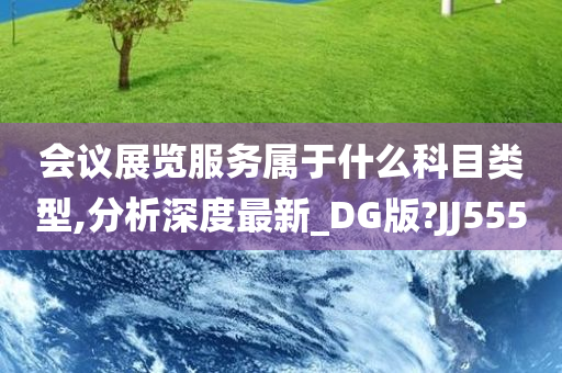 会议展览服务属于什么科目类型,分析深度最新_DG版?JJ555