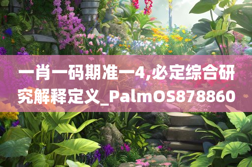 一肖一码期准一4,必定综合研究解释定义_PalmOS878860