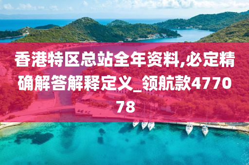 香港特区总站全年资料,必定精确解答解释定义_领航款477078