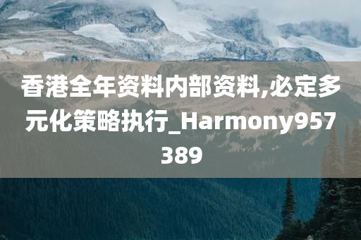 香港全年资料内部资料,必定多元化策略执行_Harmony957389