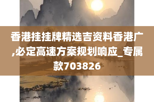 香港挂挂牌精选吉资料香港广,必定高速方案规划响应_专属款703826