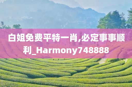 白姐免费平特一肖,必定事事顺利_Harmony748888