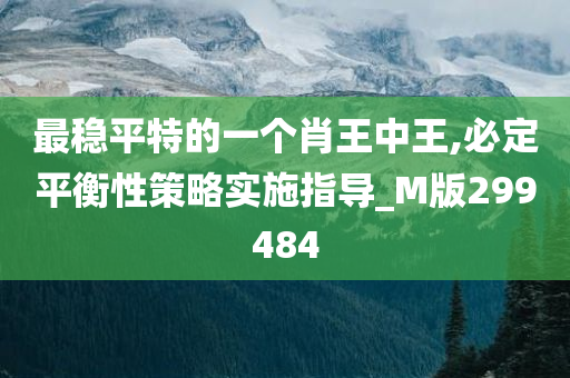 最稳平特的一个肖王中王,必定平衡性策略实施指导_M版299484