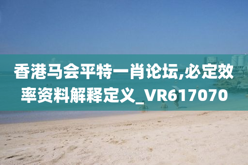 香港马会平特一肖论坛,必定效率资料解释定义_VR617070