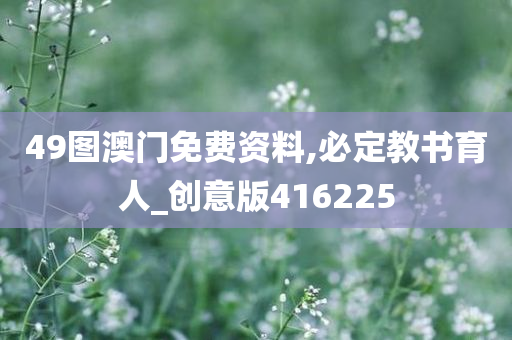 49图澳门免费资料,必定教书育人_创意版416225