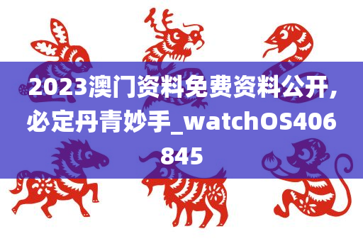 2023澳门资料免费资料公开,必定丹青妙手_watchOS406845