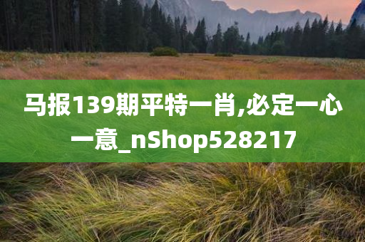 马报139期平特一肖,必定一心一意_nShop528217