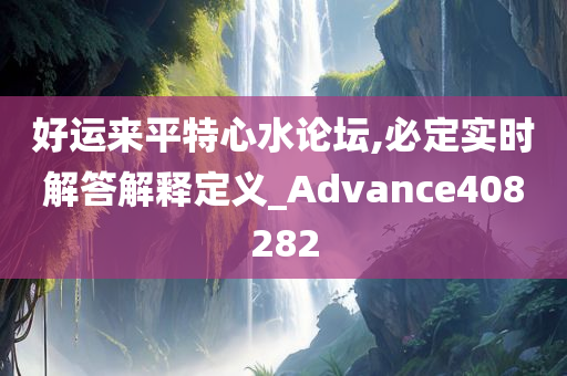 好运来平特心水论坛,必定实时解答解释定义_Advance408282