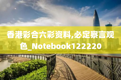 香港彩合六彩资料,必定察言观色_Notebook122220